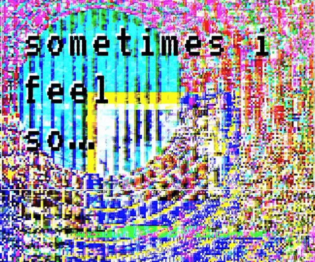 sometimes i feel so...